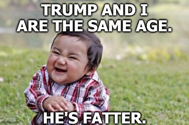 We need a grownup in the White House. | TRUMP AND I ARE THE SAME AGE. HE'S FATTER. | image tagged in memes,evil toddler,trump,fat,infant,child | made w/ Imgflip meme maker