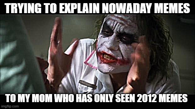 And everybody loses their minds | TRYING TO EXPLAIN NOWADAY MEMES; TO MY MOM WHO HAS ONLY SEEN 2012 MEMES | image tagged in memes,and everybody loses their minds | made w/ Imgflip meme maker