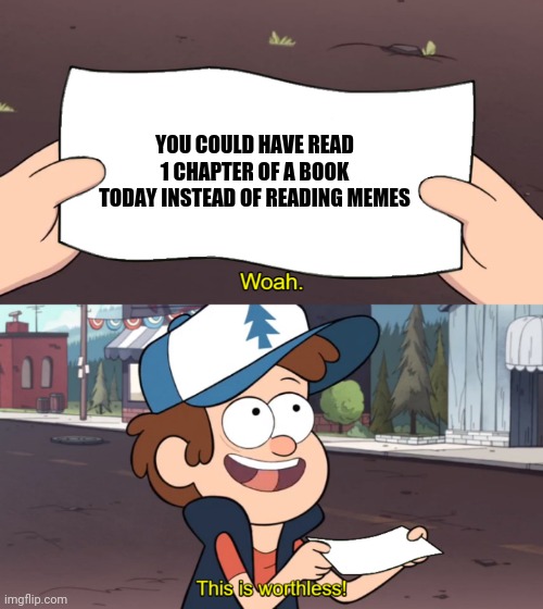 This is Worthless | YOU COULD HAVE READ 1 CHAPTER OF A BOOK TODAY INSTEAD OF READING MEMES | image tagged in this is worthless | made w/ Imgflip meme maker