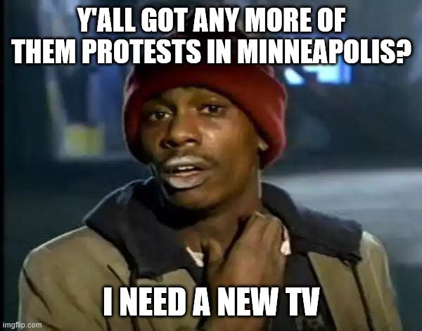 Y'all Got Any More Of That | Y'ALL GOT ANY MORE OF THEM PROTESTS IN MINNEAPOLIS? I NEED A NEW TV | image tagged in memes,y'all got any more of that | made w/ Imgflip meme maker
