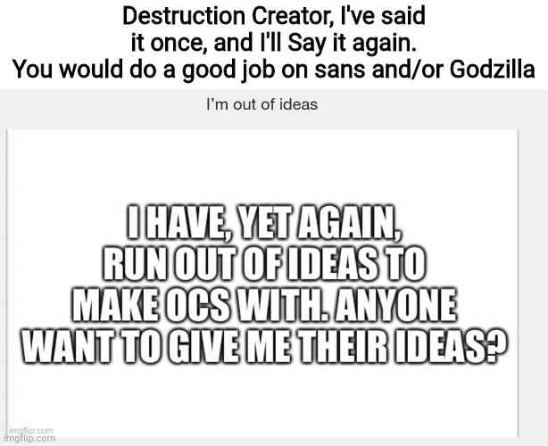 Seriously, I'm not joking. | Destruction Creator, I've said it once, and I'll Say it again.
You would do a good job on sans and/or Godzilla | image tagged in e | made w/ Imgflip meme maker