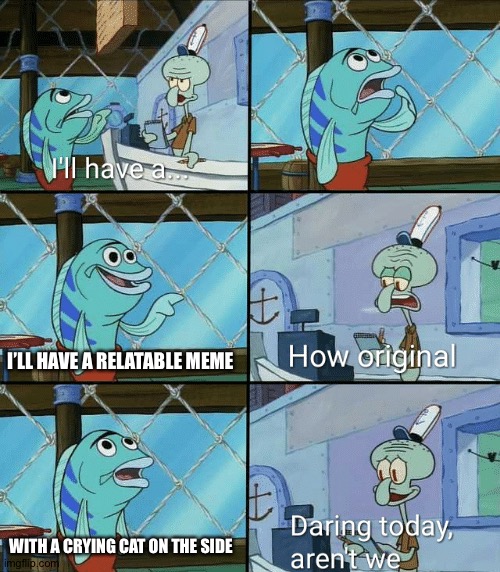 Daring today, aren't we squidward | I’LL HAVE A RELATABLE MEME; WITH A CRYING CAT ON THE SIDE | image tagged in daring today aren't we squidward | made w/ Imgflip meme maker