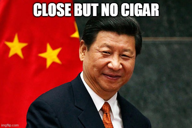 Xi Jinping | CLOSE BUT NO CIGAR | image tagged in xi jinping | made w/ Imgflip meme maker