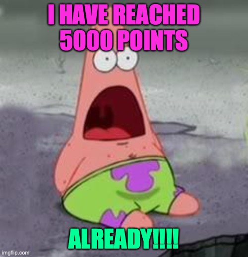 5000 points special | I HAVE REACHED 5000 POINTS; ALREADY!!!! | image tagged in suprised patrick | made w/ Imgflip meme maker