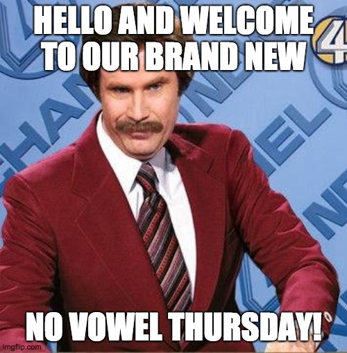 Stay Classy | HELLO AND WELCOME TO OUR BRAND NEW; NO VOWEL THURSDAY! | image tagged in stay classy | made w/ Imgflip meme maker