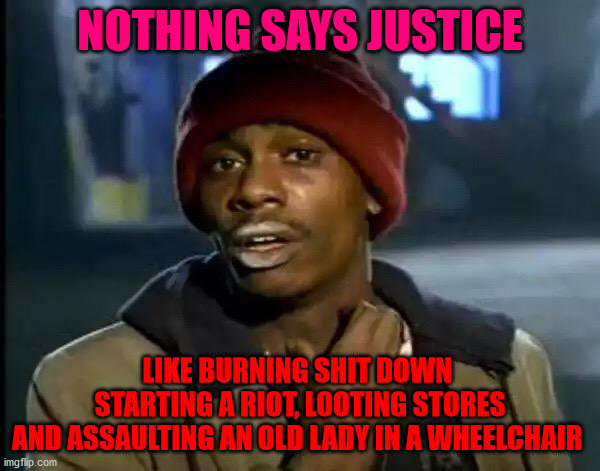 Y'all Got Any More Of That | NOTHING SAYS JUSTICE; LIKE BURNING SHIT DOWN 
STARTING A RIOT, LOOTING STORES
AND ASSAULTING AN OLD LADY IN A WHEELCHAIR | image tagged in memes,y'all got any more of that | made w/ Imgflip meme maker
