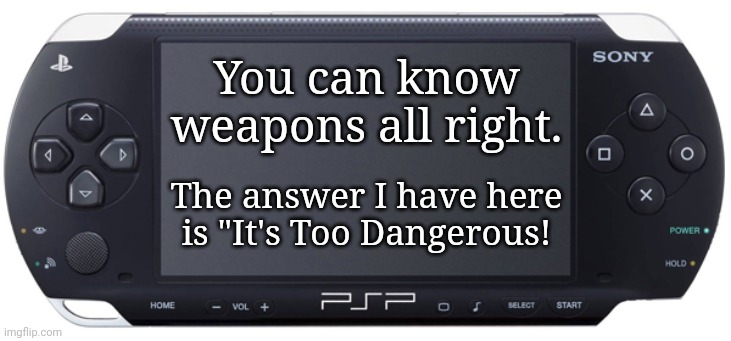 Sony PSP-1000 | You can know weapons all right. The answer I have here is "It's Too Dangerous! | image tagged in sony psp-1000 | made w/ Imgflip meme maker