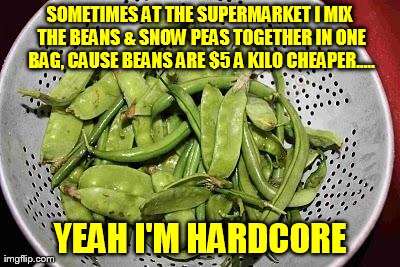 SOMETIMES AT THE SUPERMARKET I MIX THE BEANS & SNOW PEAS TOGETHER IN ONE BAG, CAUSE BEANS ARE $5 A KILO CHEAPER.....       YEAH I'M HARDCORE | image tagged in beans,hardcore,funny | made w/ Imgflip meme maker