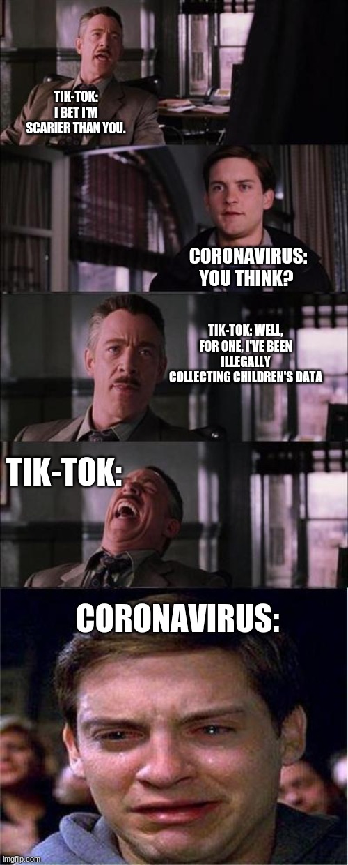 You think? | TIK-TOK: I BET I'M SCARIER THAN YOU. CORONAVIRUS: YOU THINK? TIK-TOK: WELL, FOR ONE, I'VE BEEN ILLEGALLY COLLECTING CHILDREN'S DATA; TIK-TOK:; CORONAVIRUS: | image tagged in memes,peter parker cry | made w/ Imgflip meme maker