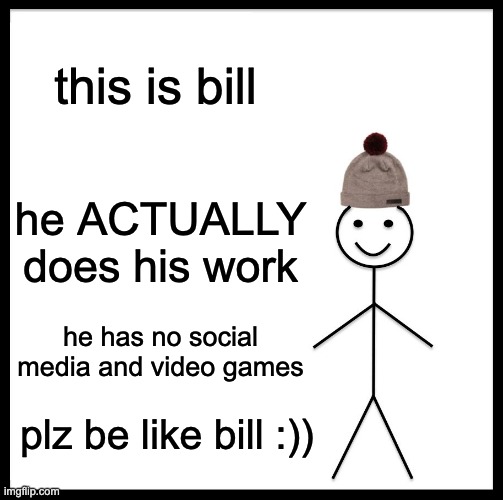 BE LIKE BILL | this is bill; he ACTUALLY does his work; he has no social media and video games; plz be like bill :)) | image tagged in memes,be like bill | made w/ Imgflip meme maker