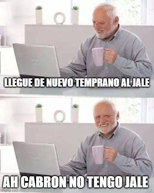 no tengo jale | LLEGUE DE NUEVO TEMPRANO AL JALE; AH CABRON NO TENGO JALE | image tagged in memes,hide the pain harold | made w/ Imgflip meme maker