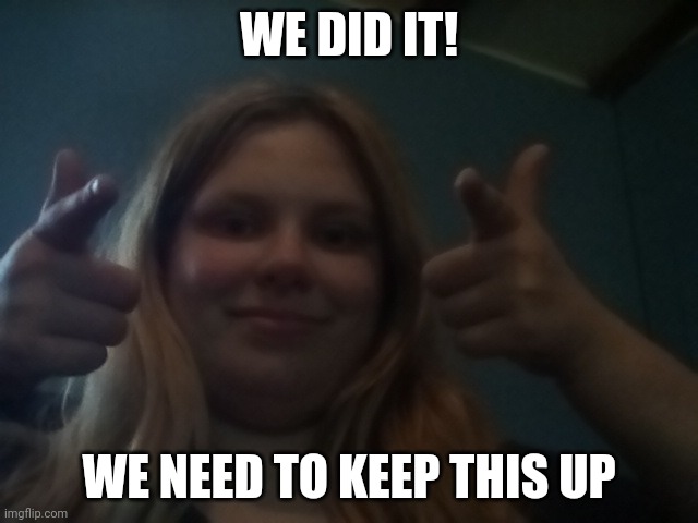 WE DID IT! WE NEED TO KEEP THIS UP | image tagged in lacey in real life 3 | made w/ Imgflip meme maker