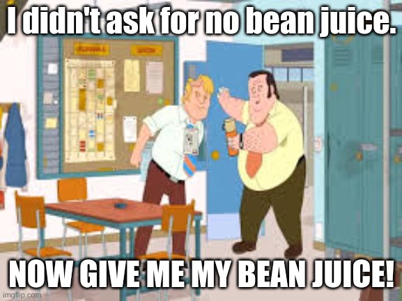I didn't ask for no bean juice. | I didn't ask for no bean juice. NOW GIVE ME MY BEAN JUICE! | image tagged in beans,memes | made w/ Imgflip meme maker