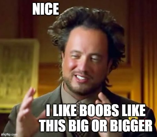 Ancient Aliens Meme | NICE I LIKE BOOBS LIKE THIS BIG OR BIGGER | image tagged in memes,ancient aliens | made w/ Imgflip meme maker