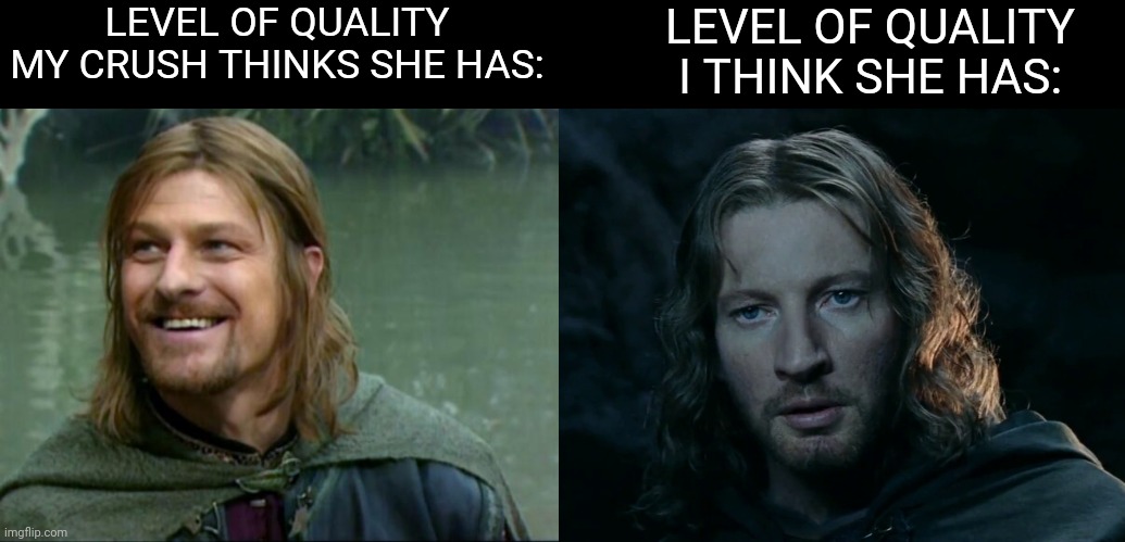 The very highest. | LEVEL OF QUALITY MY CRUSH THINKS SHE HAS:; LEVEL OF QUALITY I THINK SHE HAS: | image tagged in happy boromir,faramir,crush,quality | made w/ Imgflip meme maker