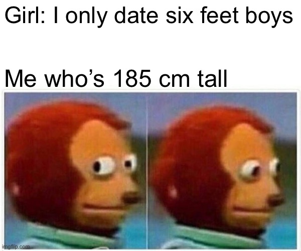 Monkey Puppet | Girl: I only date six feet boys; Me who’s 185 cm tall | image tagged in memes,monkey puppet | made w/ Imgflip meme maker