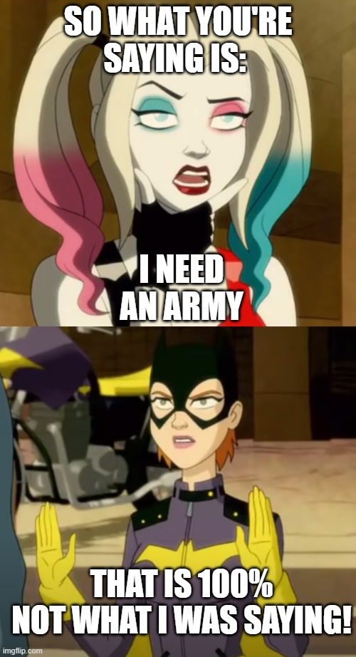 Harley Ponders | SO WHAT YOU'RE SAYING IS:; I NEED AN ARMY; THAT IS 100% NOT WHAT I WAS SAYING! | image tagged in harley ponders,HarleyQuinn | made w/ Imgflip meme maker