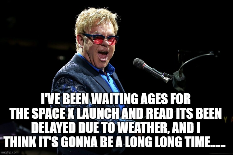 Elton John | I'VE BEEN WAITING AGES FOR THE SPACE X LAUNCH AND READ ITS BEEN DELAYED DUE TO WEATHER, AND I THINK IT'S GONNA BE A LONG LONG TIME...... | image tagged in elton john | made w/ Imgflip meme maker