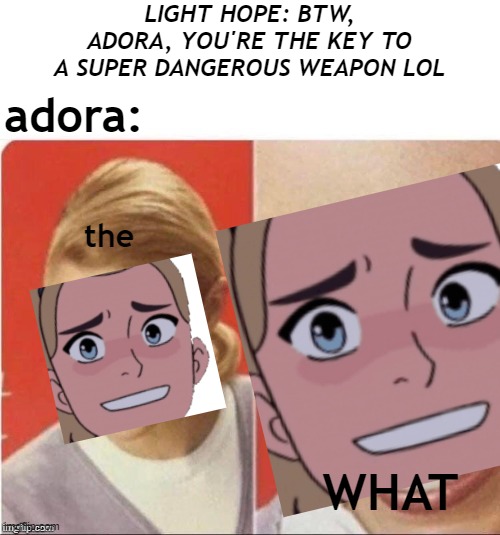 she-ra 'the WHAT' meme | LIGHT HOPE: BTW, ADORA, YOU'RE THE KEY TO A SUPER DANGEROUS WEAPON LOL; adora:; the; WHAT | image tagged in she ra,memes,the what | made w/ Imgflip meme maker