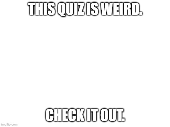 Blank White Template | THIS QUIZ IS WEIRD. CHECK IT OUT. | image tagged in blank white template | made w/ Imgflip meme maker