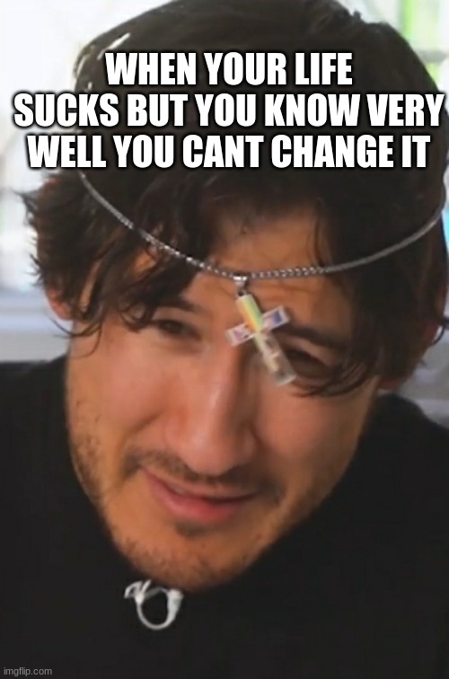 Sad Mark | WHEN YOUR LIFE SUCKS BUT YOU KNOW VERY WELL YOU CANT CHANGE IT | image tagged in markiplier | made w/ Imgflip meme maker