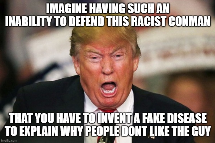 Trump Screaming | IMAGINE HAVING SUCH AN INABILITY TO DEFEND THIS RACIST CONMAN; THAT YOU HAVE TO INVENT A FAKE DISEASE TO EXPLAIN WHY PEOPLE DONT LIKE THE GUY | image tagged in trump screaming | made w/ Imgflip meme maker