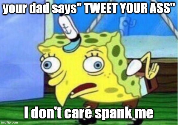 tweeting ass | your dad says" TWEET YOUR ASS"; I don't care spank me | image tagged in memes,mocking spongebob | made w/ Imgflip meme maker