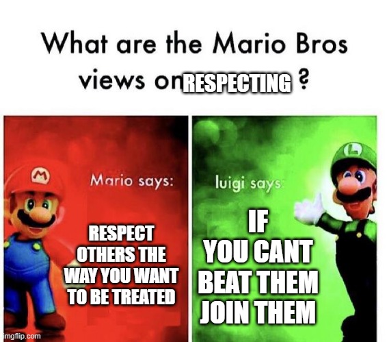 Mario Bros Views | RESPECTING; RESPECT OTHERS THE WAY YOU WANT TO BE TREATED; IF YOU CANT BEAT THEM JOIN THEM | image tagged in mario bros views | made w/ Imgflip meme maker