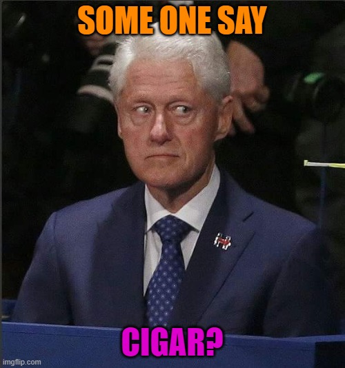 Bill Clinton Scared | SOME ONE SAY CIGAR? | image tagged in bill clinton scared | made w/ Imgflip meme maker