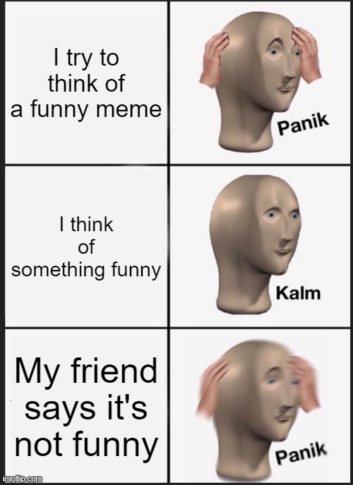 I can't think | I try to think of a funny meme; I think of something funny; My friend says it's not funny | image tagged in memes,panik kalm panik | made w/ Imgflip meme maker
