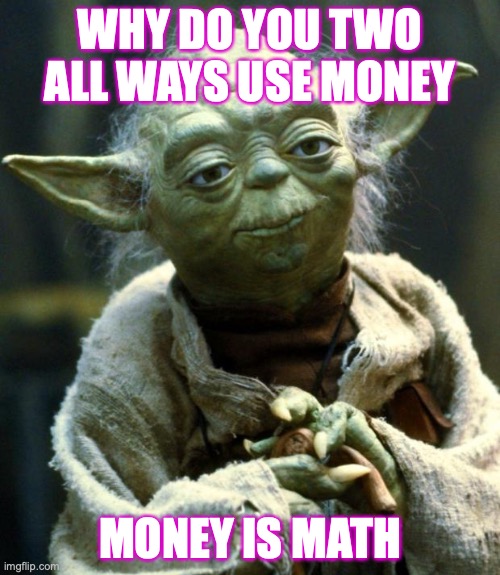Star Wars Yoda Meme | WHY DO YOU TWO ALL WAYS USE MONEY; MONEY IS MATH | image tagged in memes,star wars yoda | made w/ Imgflip meme maker