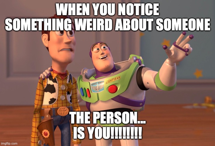 THE PERSON IS YOU!!!!!! | WHEN YOU NOTICE SOMETHING WEIRD ABOUT SOMEONE; THE PERSON...


IS YOU!!!!!!!! | image tagged in memes,x x everywhere | made w/ Imgflip meme maker