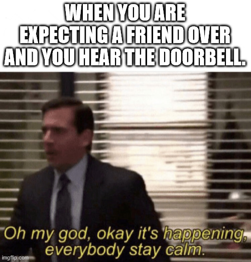 Oh my god,okay it's happening,everybody stay calm | WHEN YOU ARE EXPECTING A FRIEND OVER AND YOU HEAR THE DOORBELL. | image tagged in oh my god okay it's happening everybody stay calm | made w/ Imgflip meme maker