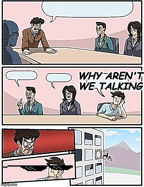 WHY AREN'T WE TALKING! | WHY AREN'T WE TALKING | image tagged in memes,boardroom meeting suggestion | made w/ Imgflip meme maker