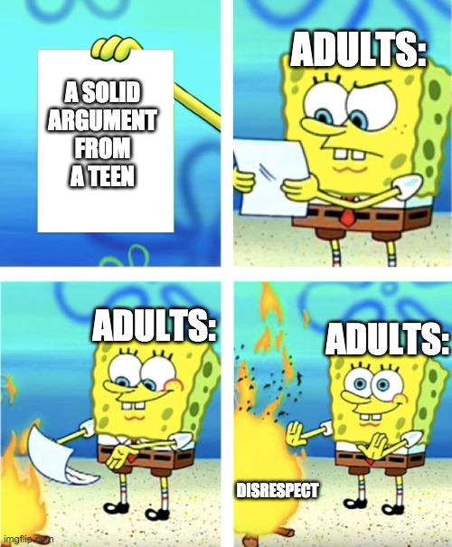 SpongeBob | ADULTS:; A SOLID ARGUMENT FROM A TEEN; ADULTS:; ADULTS:; DISRESPECT | image tagged in spongebob burning paper,memes,funny,frontpage,make me baby jesus mod | made w/ Imgflip meme maker
