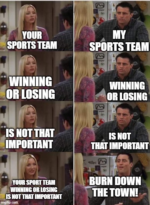 Friends Joey teached french | YOUR SPORTS TEAM MY SPORTS TEAM WINNING OR LOSING WINNING OR LOSING IS NOT THAT IMPORTANT IS NOT THAT IMPORTANT YOUR SPORT TEAM WINNING OR L | image tagged in friends joey teached french | made w/ Imgflip meme maker