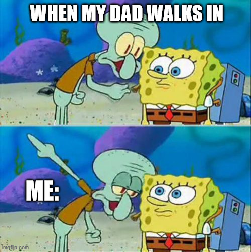 Talk To Spongebob Meme | WHEN MY DAD WALKS IN; ME: | image tagged in memes,talk to spongebob | made w/ Imgflip meme maker