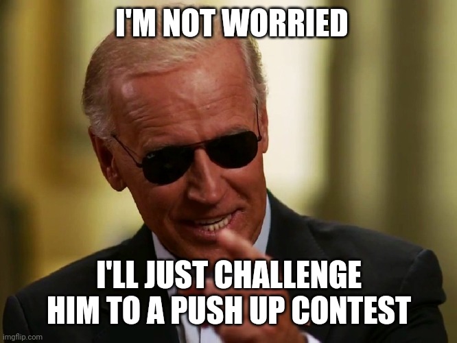 Cool Joe Biden | I'M NOT WORRIED I'LL JUST CHALLENGE HIM TO A PUSH UP CONTEST | image tagged in cool joe biden | made w/ Imgflip meme maker
