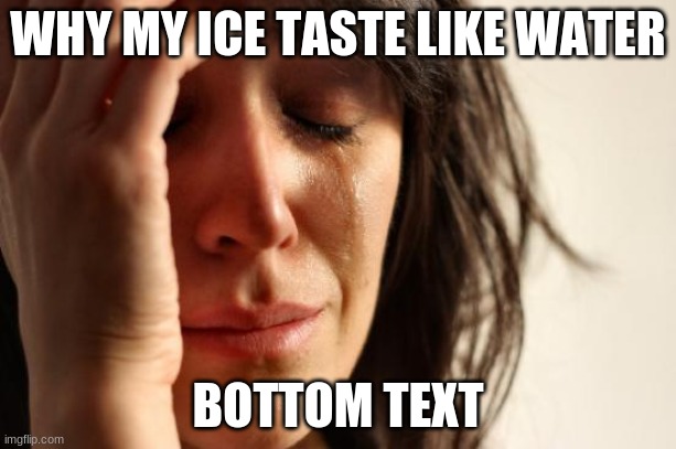 but why tho | WHY MY ICE TASTE LIKE WATER; BOTTOM TEXT | image tagged in memes,first world problems | made w/ Imgflip meme maker