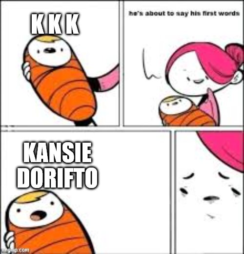 kansie dorifto | K K K; KANSIE DORIFTO | image tagged in he's about to say his first words | made w/ Imgflip meme maker