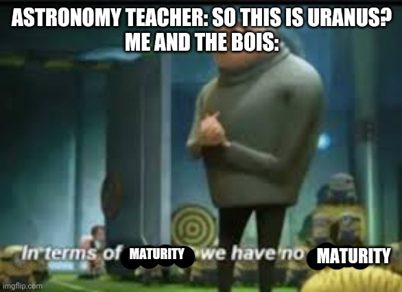 in terms of money | ASTRONOMY TEACHER: SO THIS IS URANUS?
ME AND THE BOIS:; MATURITY; MATURITY | image tagged in in terms of money | made w/ Imgflip meme maker