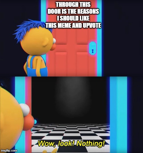 Wow, look! Nothing! | THROUGH THIS DOOR IS THE REASONS I SHOULD LIKE THIS MEME AND UPVOTE | image tagged in wow look nothing | made w/ Imgflip meme maker
