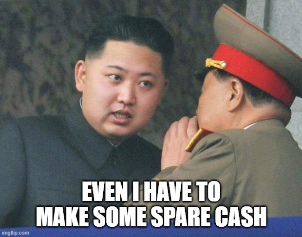Hungry Kim Jong Un | EVEN I HAVE TO MAKE SOME SPARE CASH | image tagged in hungry kim jong un | made w/ Imgflip meme maker