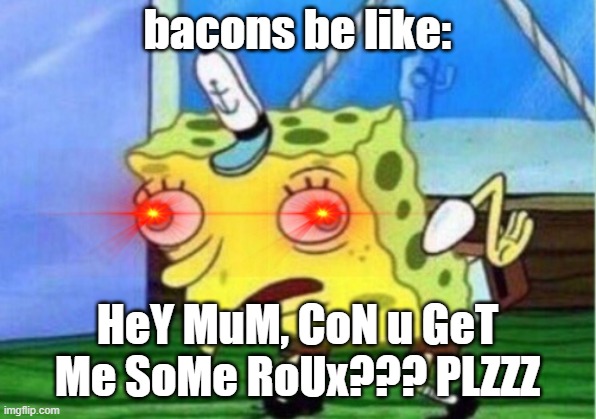 It's Roux time. | bacons be like:; HeY MuM, CoN u GeT Me SoMe RoUx??? PLZZZ | image tagged in memes,mocking spongebob | made w/ Imgflip meme maker