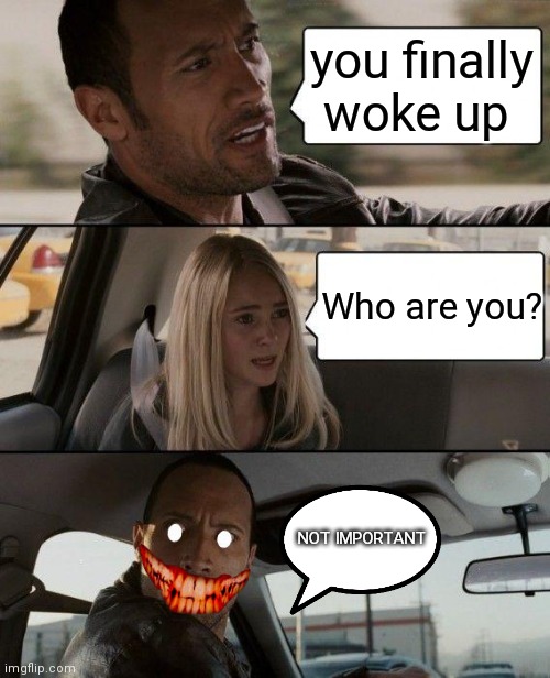 Creep | you finally woke up; Who are you? NOT IMPORTANT | image tagged in memes,the rock driving | made w/ Imgflip meme maker