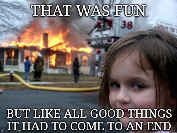 Disaster Girl Meme | THAT WAS FUN; BUT LIKE ALL GOOD THINGS IT HAD TO COME TO AN END | image tagged in memes,disaster girl | made w/ Imgflip meme maker
