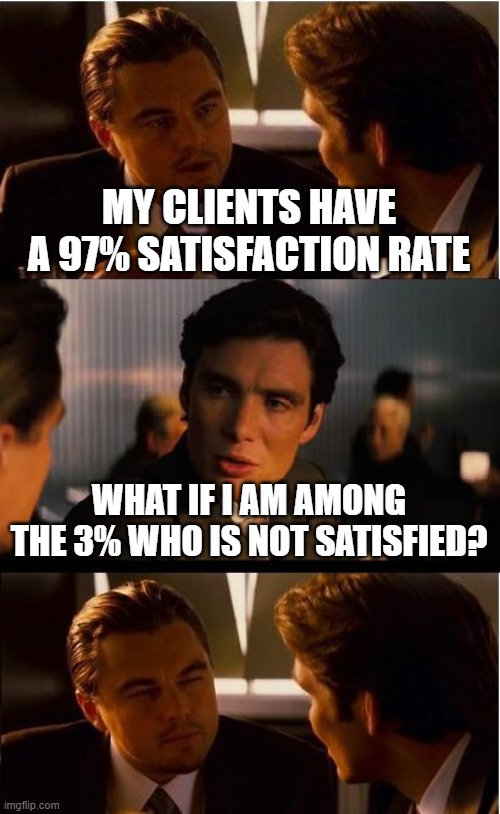 Inception Meme | MY CLIENTS HAVE A 97% SATISFACTION RATE; WHAT IF I AM AMONG THE 3% WHO IS NOT SATISFIED? | image tagged in memes,inception | made w/ Imgflip meme maker