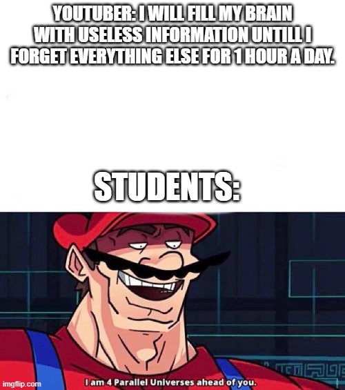a meme | YOUTUBER: I WILL FILL MY BRAIN WITH USELESS INFORMATION UNTILL I FORGET EVERYTHING ELSE FOR 1 HOUR A DAY. STUDENTS: | image tagged in i am 4 parallel universes ahead of you | made w/ Imgflip meme maker