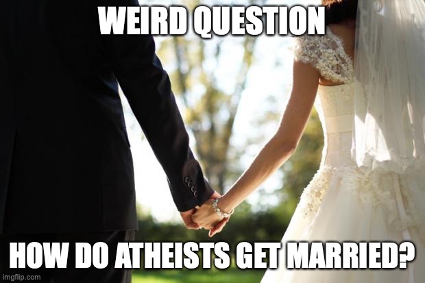 I'm not trying to be rude, I am genuinely curious. They don't have a minister or priest or rabbi... | WEIRD QUESTION; HOW DO ATHEISTS GET MARRIED? | image tagged in wedding | made w/ Imgflip meme maker