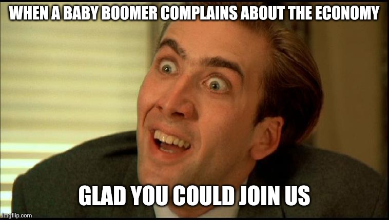 You Don't Say - Nicholas Cage | WHEN A BABY BOOMER COMPLAINS ABOUT THE ECONOMY; GLAD YOU COULD JOIN US | image tagged in you don't say - nicholas cage | made w/ Imgflip meme maker